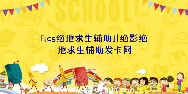 「lcs绝地求生辅助」|绝影绝地求生辅助发卡网